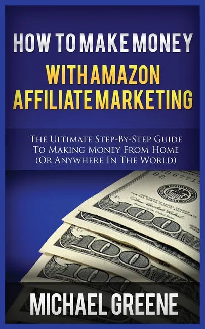 How to Make Money with Amazon Affiliate Marketing: The Ultimate Step-By-Step Guide to Making Money from Home (or Anywhere in the World) - Paperback