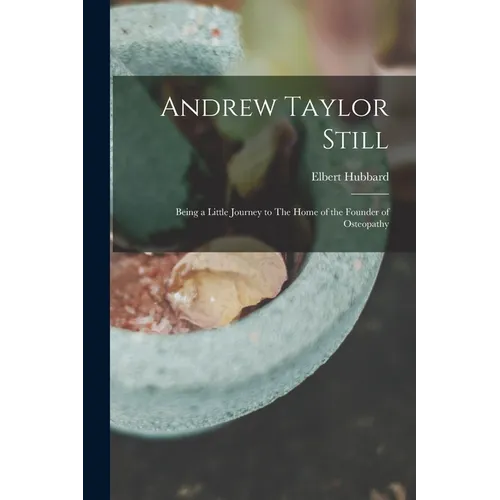 Andrew Taylor Still: Being a Little Journey to The Home of the Founder of Osteopathy - Paperback
