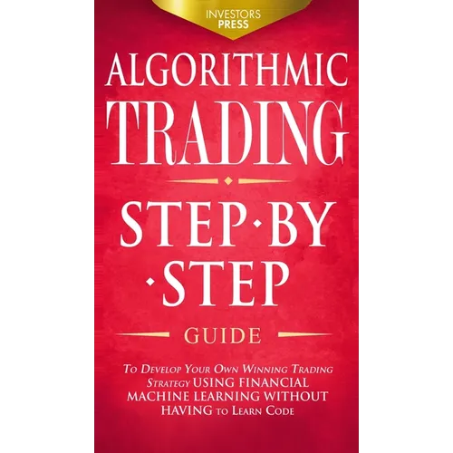 Algorithmic Trading: Step-By-Step Guide to Develop Your Own Winning Trading Strategy Using Financial Machine Learning Without Having to Learn Code - Hardcover