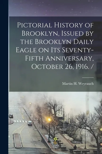 Pictorial History of Brooklyn, Issued by the Brooklyn Daily Eagle on Its Seventy-fifth Anniversary, October 26, 1916. / - Paperback