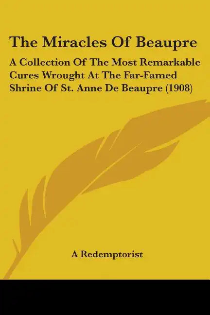The Miracles Of Beaupre: A Collection Of The Most Remarkable Cures Wrought At The Far-Famed Shrine Of St. Anne De Beaupre (1908) - Paperback