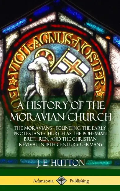 A History of the Moravian Church: The Moravians - Founding the Early Protestant Church as the Bohemian Brethren, and the Christian Revival in 18th Cen - Hardcover