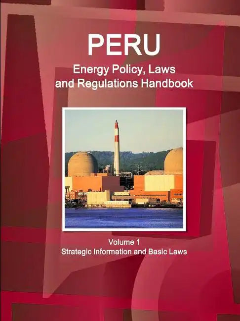 Peru Energy Policy, Laws and Regulations Handbook Volume 1 Strategic Information and Basic Laws - Paperback