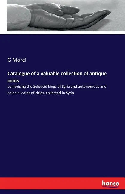 Catalogue of a valuable collection of antique coins: comprising the Seleucid kings of Syria and autonomous and colonial coins of cities, collected in - Paperback