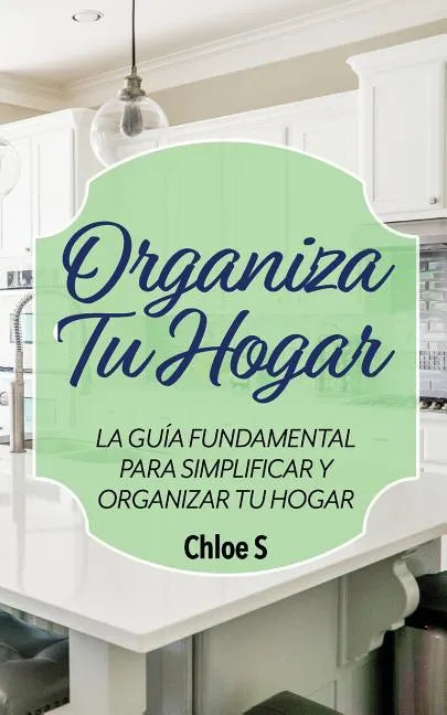 Organiza Tu Hogar: La Guía Fundamental Para Simplificar y Organizar tu Hogar - Paperback