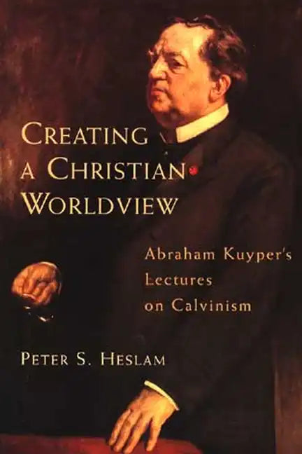 Creating a Christian Worldview: Abraham Kuyper's Lectures on Calvinism - Paperback