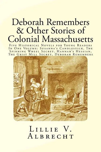 Deborah Remembers And Other Stories Of Colonial Massachusetts: Five Historical Novels For Young Readers In One Volume: Susanna's Candlestick, The Spin - Paperback