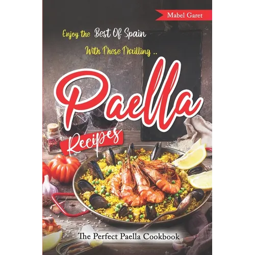 Enjoy the Best Of Spain With These Thrilling Paella Recipes: The Perfect Paella Cookbook - Paperback