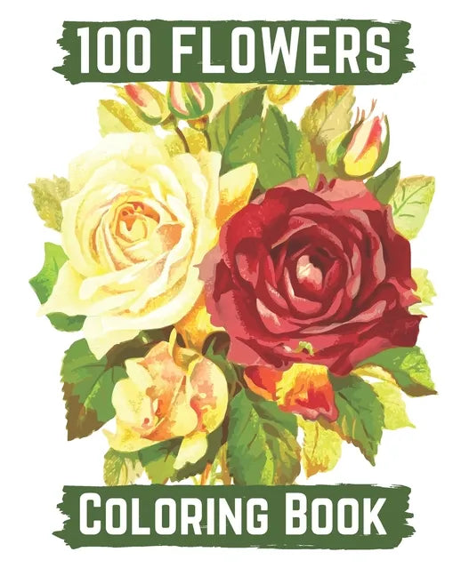 100 flowers coloring book: An Adult Coloring Book with Bouquets, Wreaths, Swirls, Patterns, Decorations, Inspirational Designs, and Lovely Floral - Paperback