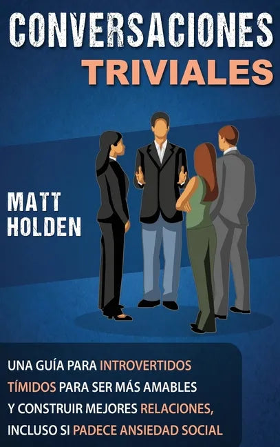 Conversaciones Triviales: Una Guía para Introvertidos Tímidos para Ser Más Amables y Construir Mejores Relaciones, Incluso si Padece Ansiedad Social - Hardcover