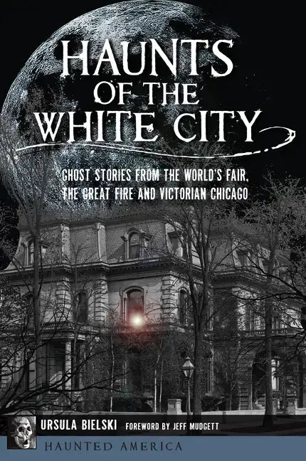 Haunts of the White City: Ghost Stories from the World's Fair, the Great Fire and Victorian Chicago - Paperback