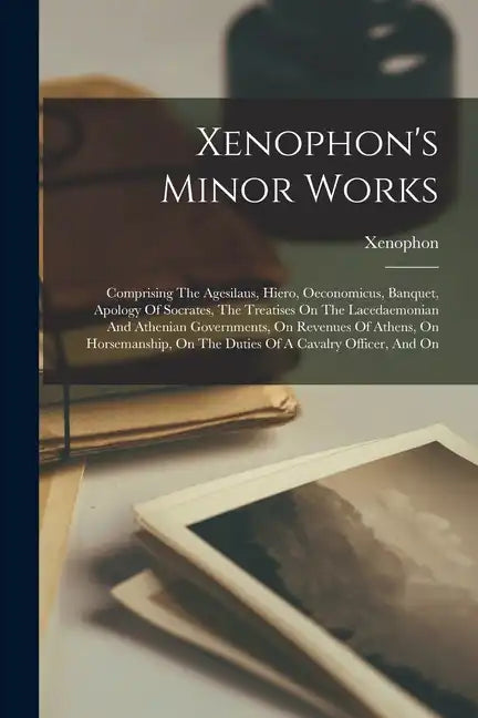 Xenophon's Minor Works: Comprising The Agesilaus, Hiero, Oeconomicus, Banquet, Apology Of Socrates, The Treatises On The Lacedaemonian And Ath - Paperback