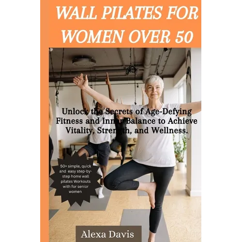 Wall pilates for women over 50: Unlock the Secrets of Age-Defying Fitness and Inner Balance to Achieve Vitality, Strength, and Wellness. - Paperback