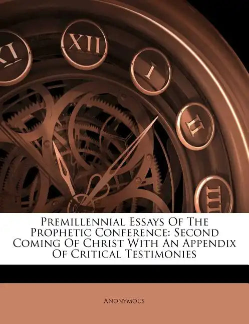 Premillennial Essays Of The Prophetic Conference: Second Coming Of Christ With An Appendix Of Critical Testimonies - Paperback