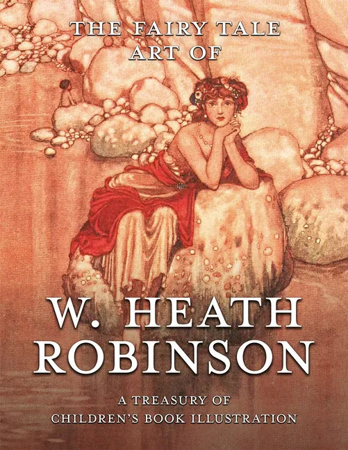 The Fairy Tale Art of W. Heath Robinson; A Treasury of Children's Book Illustration - Hardcover