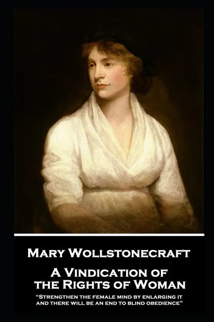 Mary Wollstonecraft - A Vindication of the Rights of Woman: "Strengthen the female mind by enlarging it, and there will be an end to blind obedience" - Paperback