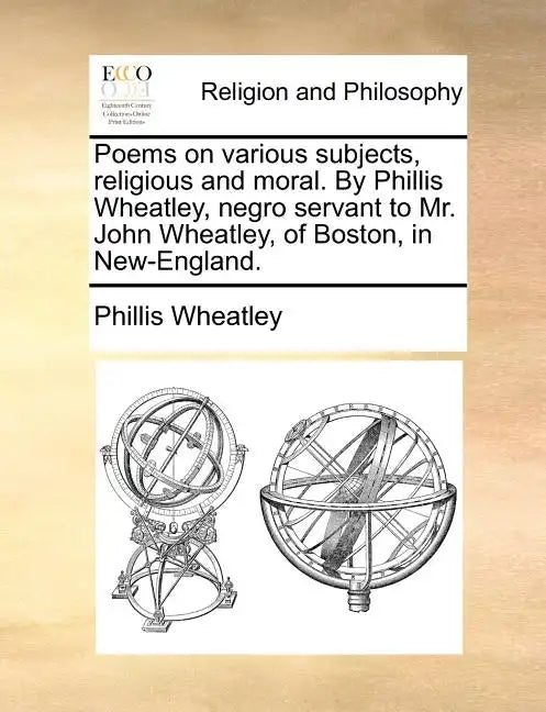 Poems on Various Subjects, Religious and Moral. by Phillis Wheatley, Negro Servant to Mr. John Wheatley, of Boston, in New-England. - Paperback