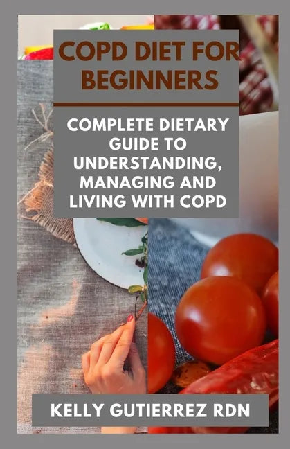 Copd Diet for Beginners: Complete Dietary Guide to Understanding, Managing and Living with COPD - Paperback