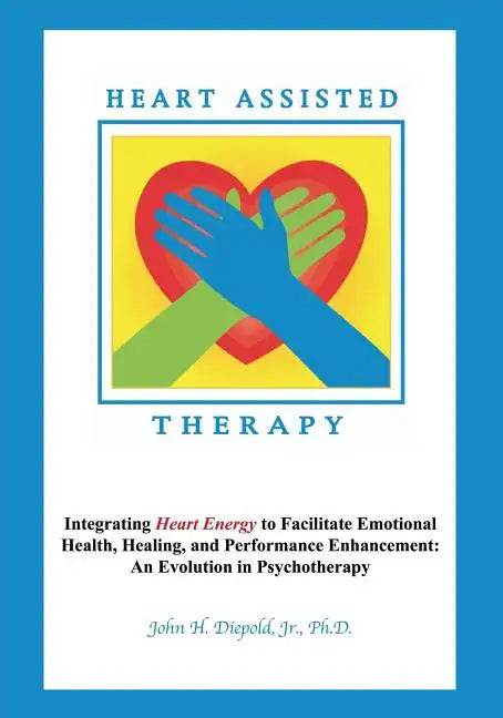 Heart Assisted Therapy: Integrating Heart Energy to Facilitate Emotional Health, Healing, and Performance Enhancement: An Evolution in Psychotherapy - Paperback