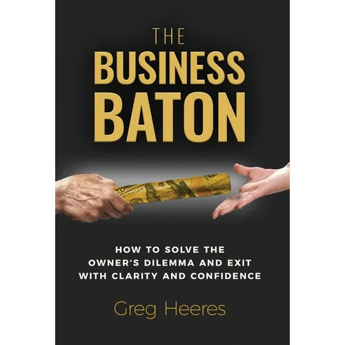 The Business Baton: How to Solve the Owner's Dilemma and Exit with Clarity and Confidence - Hardcover