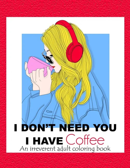 I Don't Need You; I Have Coffee: An Irreverent Adult Coloring Book for Stress Relieving Full of Funny Quotes - Paperback