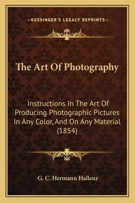 The Art Of Photography: Instructions In The Art Of Producing Photographic Pictures In Any Color, And On Any Material (1854) - Paperback