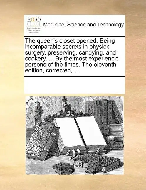 The Queen's Closet Opened. Being Incomparable Secrets in Physick, Surgery, Preserving, Candying, and Cookery. ... by the Most Experienc'd Persons of t - Paperback
