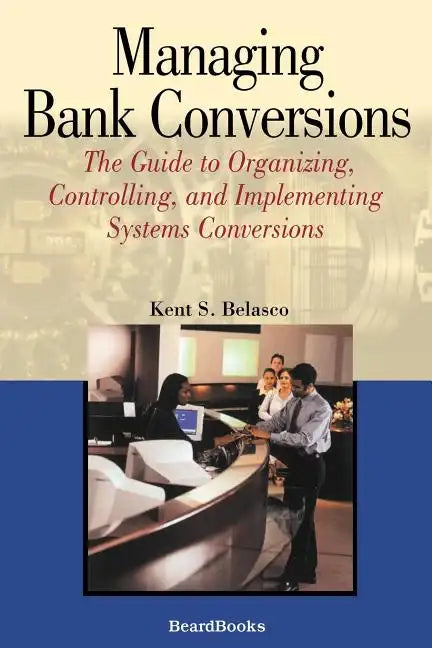 Managing Bank Conversions: The Guide to Organizing, Controlling and Implementing Systems Conversions - Paperback