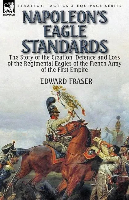 Napoleon's Eagle Standards: the Story of the Creation, Defence and Loss of the Regimental Eagles - Paperback