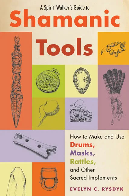 A Spirit Walker's Guide to Shamanic Tools: How to Make and Use Drums, Masks, Rattles, and Other Sacred Implements - Paperback