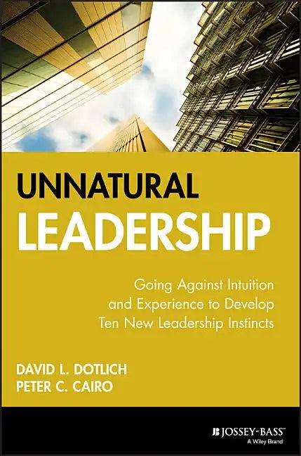 Unnatural Leadership: Going Against Intuition and Experience to Develop Ten New Leadership Instincts - Hardcover