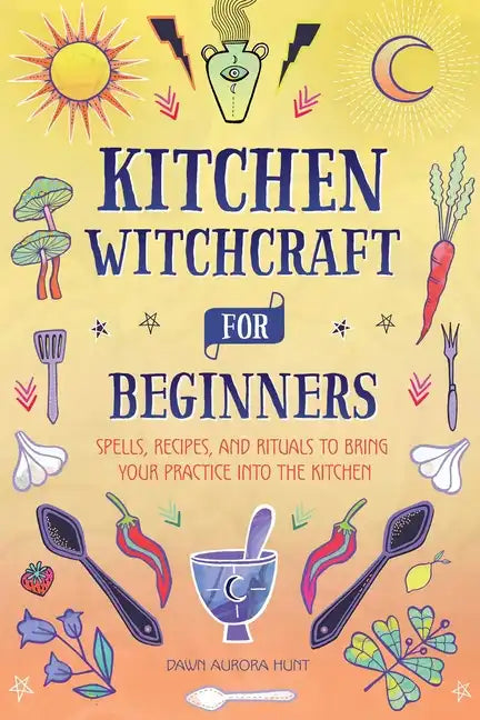 Kitchen Witchcraft for Beginners: Spells, Recipes, and Rituals to Bring Your Practice Into the Kitchen - Hardcover