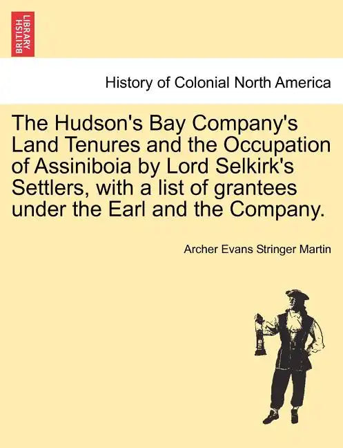 The Hudson's Bay Company's Land Tenures and the Occupation of Assiniboia by Lord Selkirk's Settlers, with a List of Grantees Under the Earl and the Co - Paperback