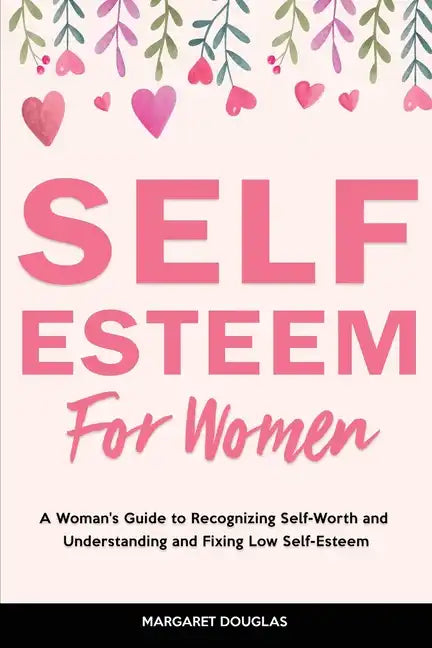 Self-Esteem for Women: A Woman's Guide to Recognizing Self-Worth and Understanding and Fixing Low Self-Esteem - Paperback
