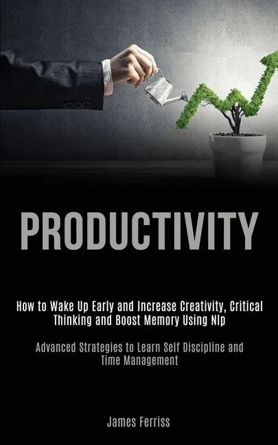 Productivity: How to Wake Up Early and Increase Creativity, Critical Thinking and Boost Memory Using Nlp (Advanced Strategies to Lea - Paperback