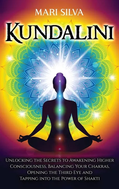 Kundalini: Unlocking the Secrets to Awakening Higher Consciousness, Balancing Your Chakras, Opening the Third Eye and Tapping into the Power of Shakti - Hardcover