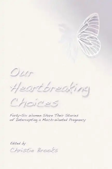 Our Heartbreaking Choices: Forty-Six Women Share Their Stories of Interrupting a Much-Wanted Pregnancy - Paperback