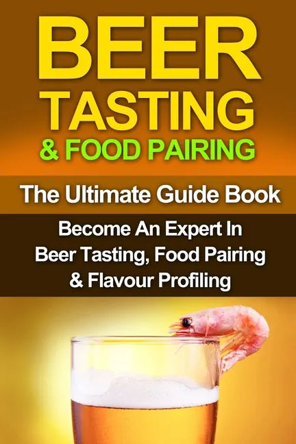 Beer Tasting & Food Pairing: The Ultimate Guidebook: Become An Expert In Beer Tasting, Food Pairing & Flavor Profiling - Paperback