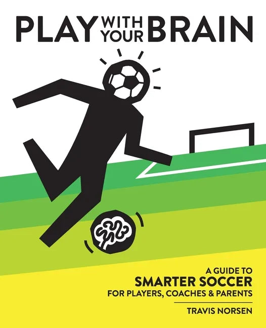 Play With Your Brain: A Guide to Smarter Soccer for Players, Coaches, and Parents - Paperback