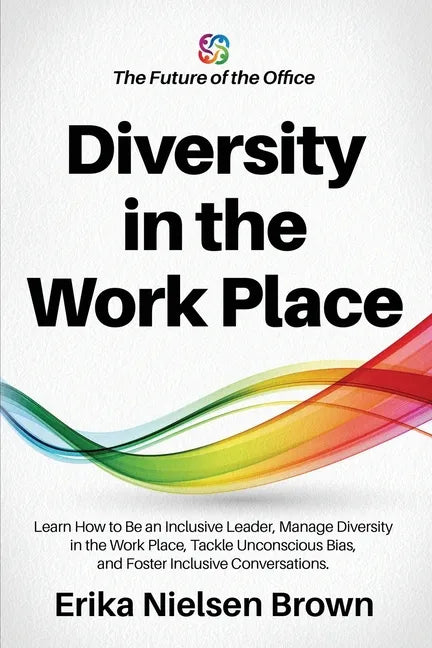 Diversity in the Work Place: How to be an Inclusive Leader, Manage Diversity in the Work Place, Tackle Unconscious Bias, and Foster Inclusive Conve - Paperback
