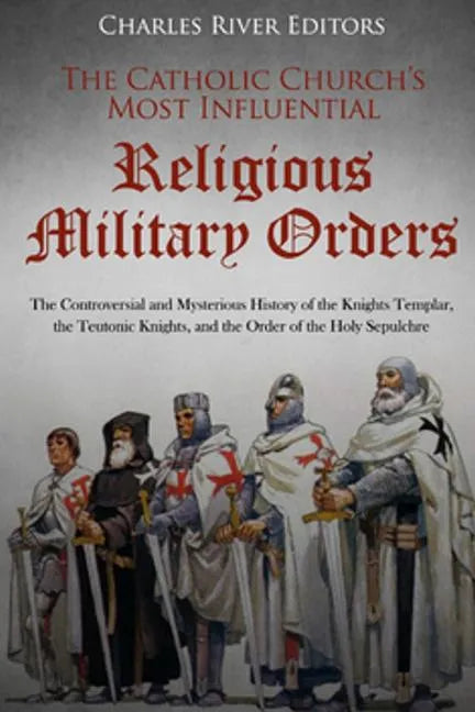 The Catholic Church's Most Influential Religious Military Orders: The Controversial and Mysterious History of the Knights Templar, the Teutonic Knight - Paperback