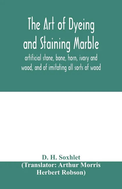 The art of dyeing and staining marble, artificial stone, bone, horn, ivory and wood, and of imitating all sorts of wood; a practical handbook for the - Paperback