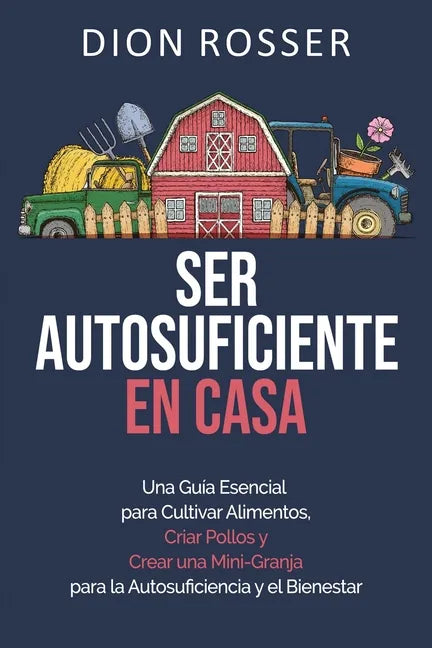 Ser autosuficiente en casa: Una guía esencial para cultivar alimentos, criar pollos y crear una mini-granja para la autosuficiencia y el bienestar - Paperback