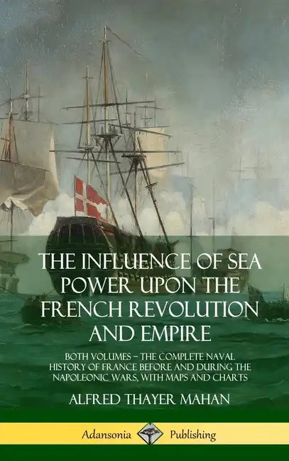 The Influence of Sea Power Upon the French Revolution and Empire: Both Volumes, the Complete Naval History of France before and during the Napoleonic - Hardcover