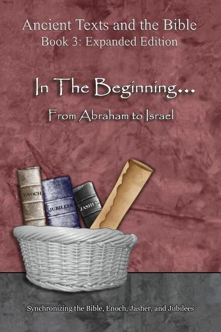 In The Beginning... From Abraham to Israel - Expanded Edition: Synchronizing the Bible, Enoch, Jasher, and Jubilees - Paperback