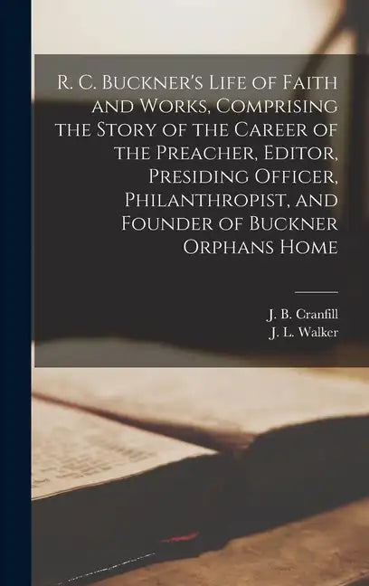 R. C. Buckner's Life of Faith and Works, Comprising the Story of the Career of the Preacher, Editor, Presiding Officer, Philanthropist, and Founder of - Hardcover