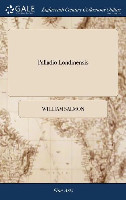 Palladio Londinensis: Or, the London art of Building In Three Parts I Containing a Demonstration of all the Geometrical Problems III Copious - Hardcover
