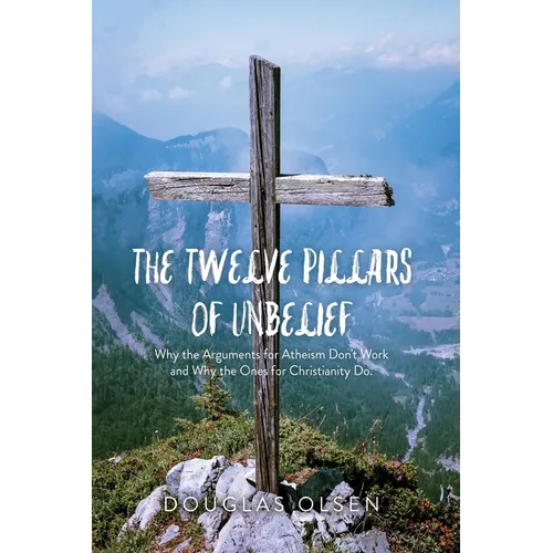 The Twelve Pillars of Unbelief: Why the Arguments for Atheism Don't Work and Why the Ones for Christianity Do. - Paperback