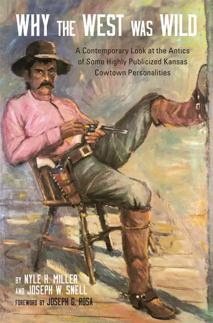 Why the West Was Wild: A Contemporary Look at the Antics of Some Highly Publicized Kansas Cowtown Personalities - Paperback