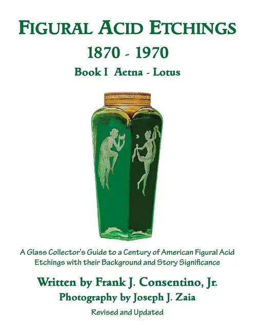 Figural Acid Etchings 1870-1970, Book I, Aetna - Lotus: A Glass Collector's Guide to a Century of American Figural Acid Etchings with their Background - Paperback